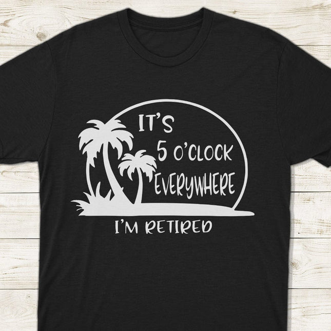 It's 5 O'clock Everywhere I'm Retired Retirement Dark Shirt