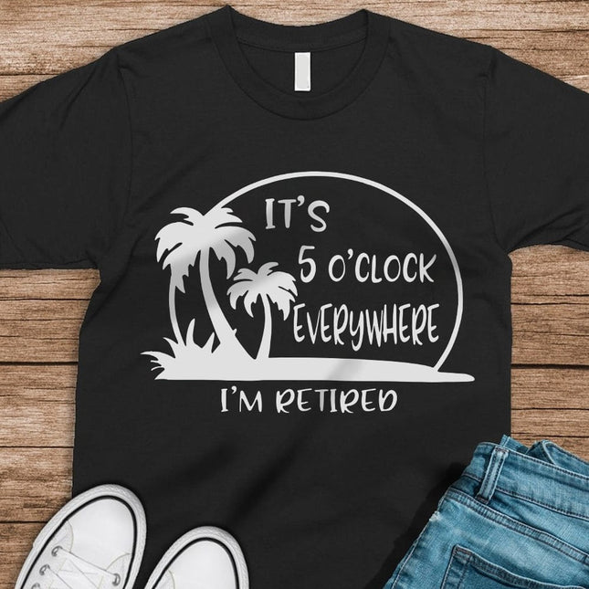 It's 5 O'clock Everywhere I'm Retired Retirement Dark Shirt